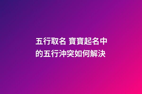 五行取名 寶寶起名中的五行沖突如何解決